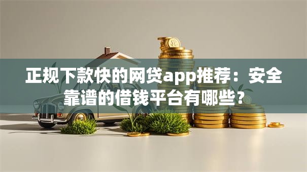 正规下款快的网贷app推荐：安全靠谱的借钱平台有哪些？