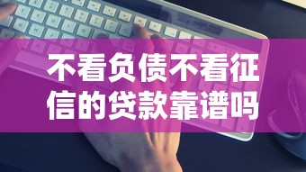 不看负债不看征信的贷款靠谱吗？真实评测+避坑指南