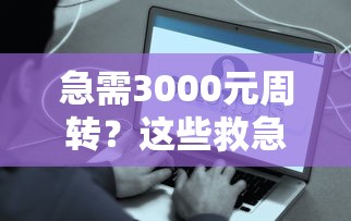 急需3000元周转？这些救急平台低息靠谱且秒到账！