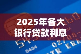 2025年各大银行贷款利息排行表出炉！最新低息政策全解析