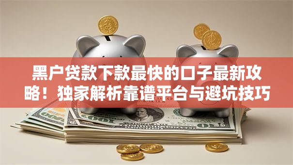 黑户贷款下款最快的口子最新攻略！独家解析靠谱平台与避坑技巧