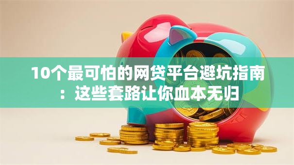 10个最可怕的网贷平台避坑指南：这些套路让你血本无归