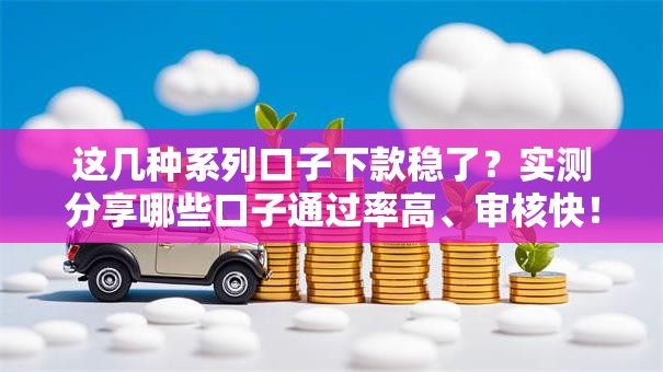 这几种系列口子下款稳了？实测分享哪些口子通过率高、审核快！