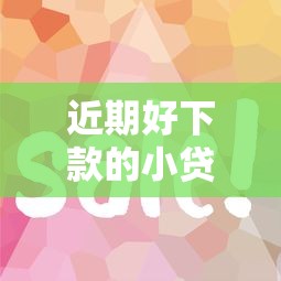 近期好下款的小贷口子有哪些？这几款审核快门槛低易通过