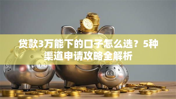 贷款3万能下的口子怎么选？5种渠道申请攻略全解析