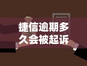 捷信逾期多久会被起诉？贷款逾期立案流程全解析