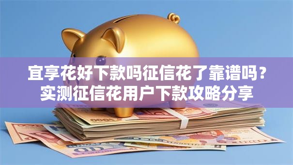 宜享花好下款吗征信花了靠谱吗？实测征信花用户下款攻略分享