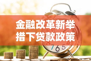 金融改革新举措下贷款政策变化解析：如何抓住优化服务新机遇？