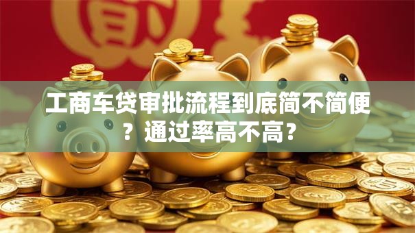 工商车贷审批流程到底简不简便？通过率高不高？