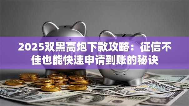2025双黑高炮下款攻略：征信不佳也能快速申请到账的秘诀