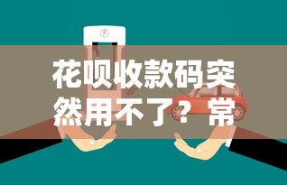 花呗收款码突然用不了？常见原因与解决办法全解析