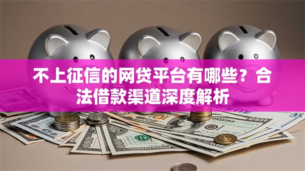 不上征信的网贷平台有哪些？合法借款渠道深度解析