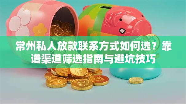 常州私人放款联系方式如何选？靠谱渠道筛选指南与避坑技巧