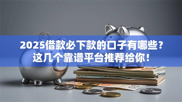 2025借款必下款的口子有哪些？这几个靠谱平台推荐给你！