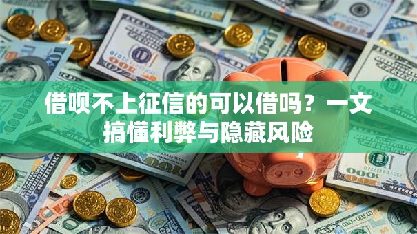 借呗不上征信的可以借吗？一文搞懂利弊与隐藏风险