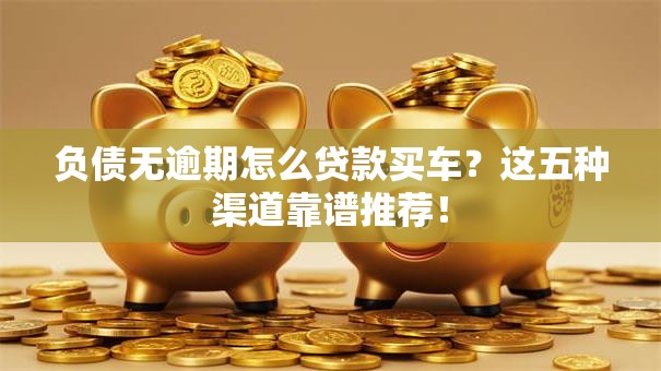 负债无逾期怎么贷款买车？这五种渠道靠谱推荐！