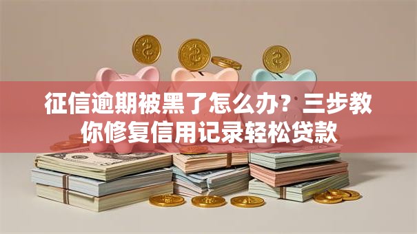 征信逾期被黑了怎么办？三步教你修复信用记录轻松贷款