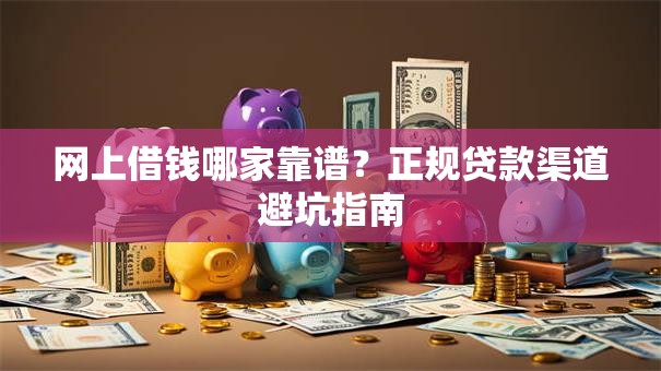 网上借钱哪家靠谱？正规贷款渠道避坑指南