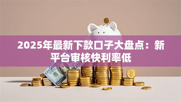2025年最新下款口子大盘点：新平台审核快利率低