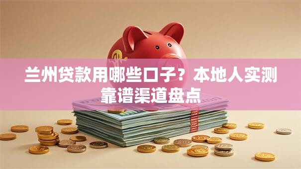 兰州贷款用哪些口子？本地人实测靠谱渠道盘点