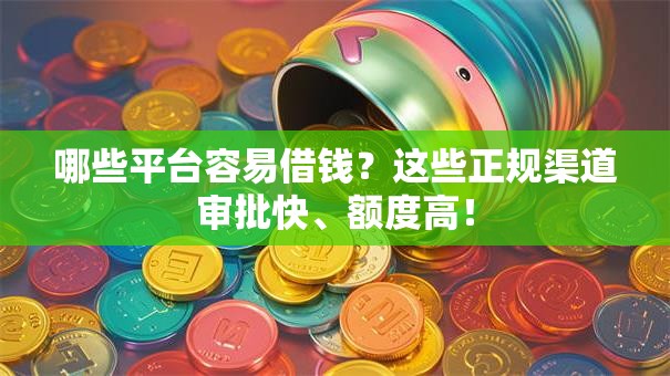 哪些平台容易借钱？这些正规渠道审批快、额度高！