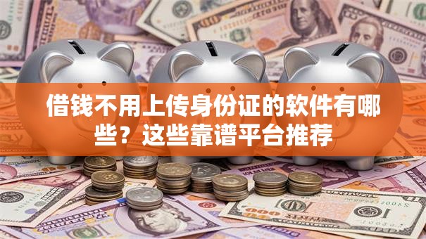 借钱不用上传身份证的软件有哪些？这些靠谱平台推荐