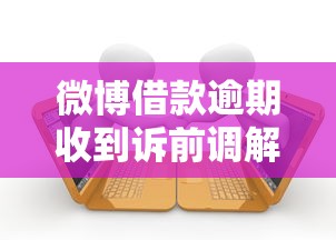 微博借款逾期收到诉前调解通知怎么办？这些应对策略要记牢