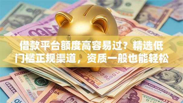 借款平台额度高容易过？精选低门槛正规渠道，资质一般也能轻松过审