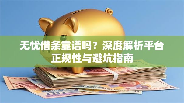 无忧借条靠谱吗？深度解析平台正规性与避坑指南