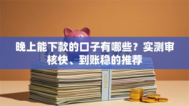 晚上能下款的口子有哪些？实测审核快、到账稳的推荐