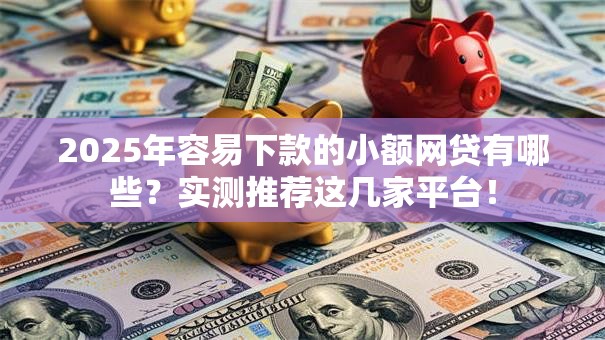 2025年容易下款的小额网贷有哪些？实测推荐这几家平台！