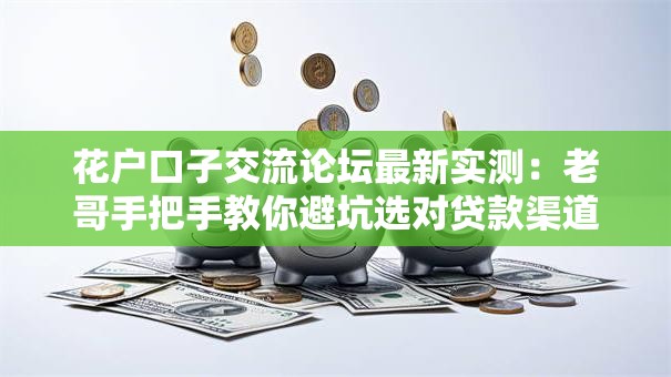 花户口子交流论坛最新实测：老哥手把手教你避坑选对贷款渠道