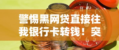 警惕黑网贷直接往我银行卡转钱！突然到账背后的风险解析