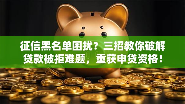 征信黑名单困扰？三招教你破解贷款被拒难题，重获申贷资格！