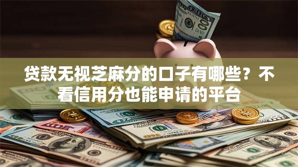 贷款无视芝麻分的口子有哪些？不看信用分也能申请的平台