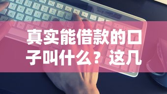 真实能借款的口子叫什么？这几个渠道靠谱又实用