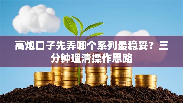 高炮口子先弄哪个系列最稳妥？三分钟理清操作思路