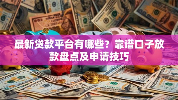 最新贷款平台有哪些？靠谱口子放款盘点及申请技巧