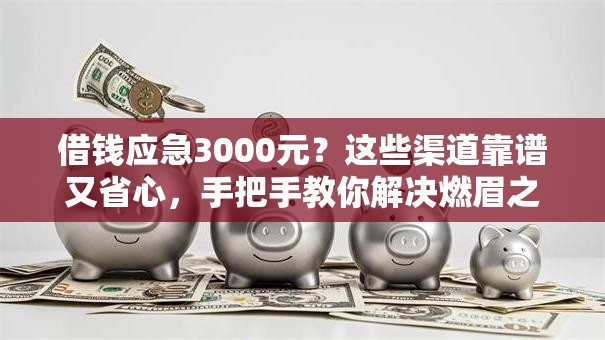 借钱应急3000元？这些渠道靠谱又省心，手把手教你解决燃眉之急