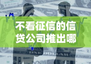 不看征信的信贷公司推出哪些创新贷款产品？一文看懂申请条件与流程