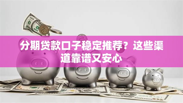 分期贷款口子稳定推荐？这些渠道靠谱又安心