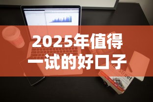 2025年值得一试的好口子有哪些？干货整理抢先看