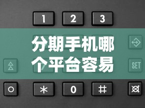 分期手机哪个平台容易申请？挑选口子避坑指南