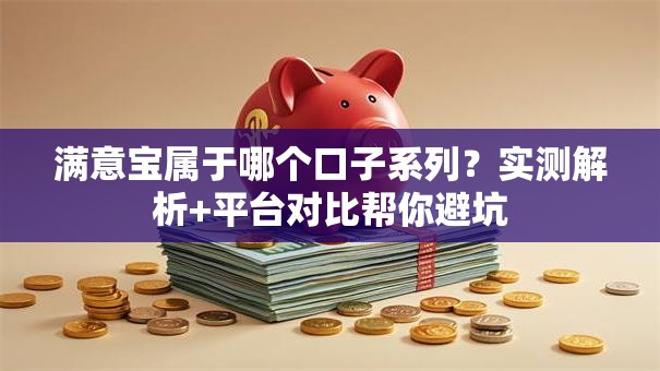 满意宝属于哪个口子系列？实测解析+平台对比帮你避坑