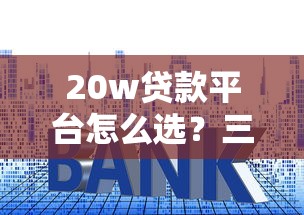 20w贷款平台怎么选？三步避开套路，低息正规渠道推荐