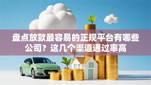 盘点放款最容易的正规平台有哪些公司？这几个渠道通过率高