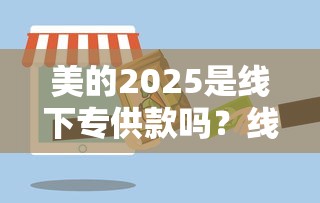 美的2025是线下专供款吗？线上买不到如何申请贷款？