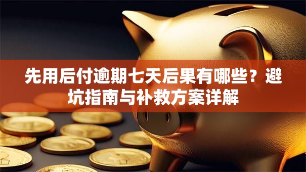 先用后付逾期七天后果有哪些？避坑指南与补救方案详解