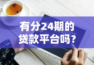 有分24期的贷款平台吗？靠谱平台选择技巧与避坑指南