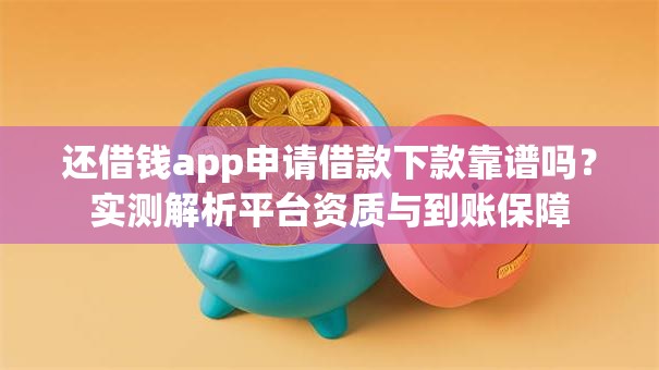 还借钱app申请借款下款靠谱吗？实测解析平台资质与到账保障